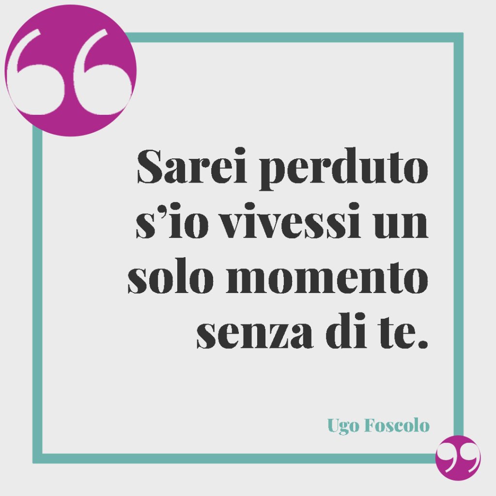 Frasi per la proposta di matrimonio. Sarei perduto s’io vivessi un solo momento senza di te. (Ugo Foscolo)