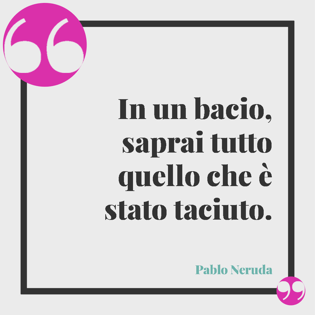 Frasi sui baci. In un bacio, saprai tutto quello che è stato taciuto. (Pablo Neruda)