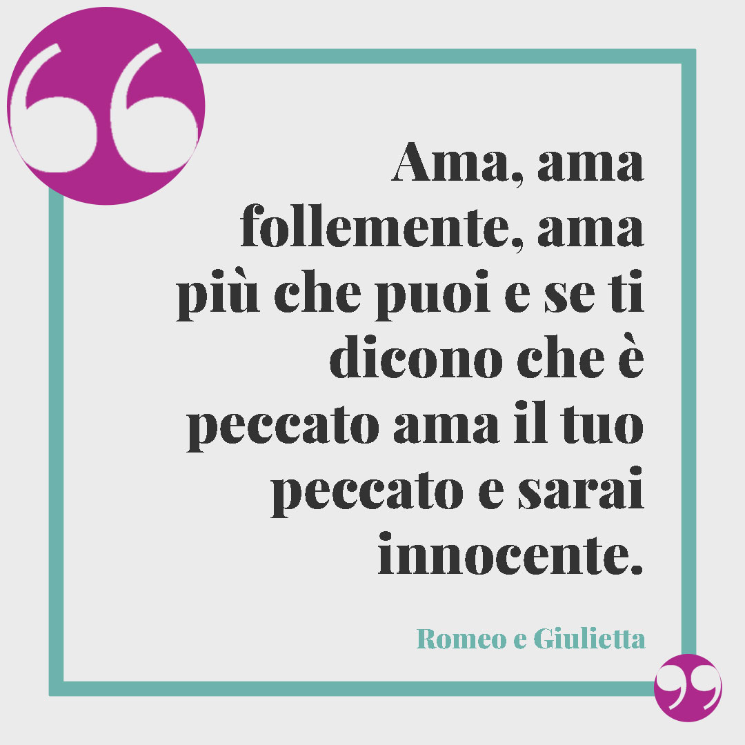 Frasi sui baci. Ama, ama follemente, ama più che puoi e se ti dicono che è peccato ama il tuo peccato e sarai innocente. (Romeo e Giulietta)