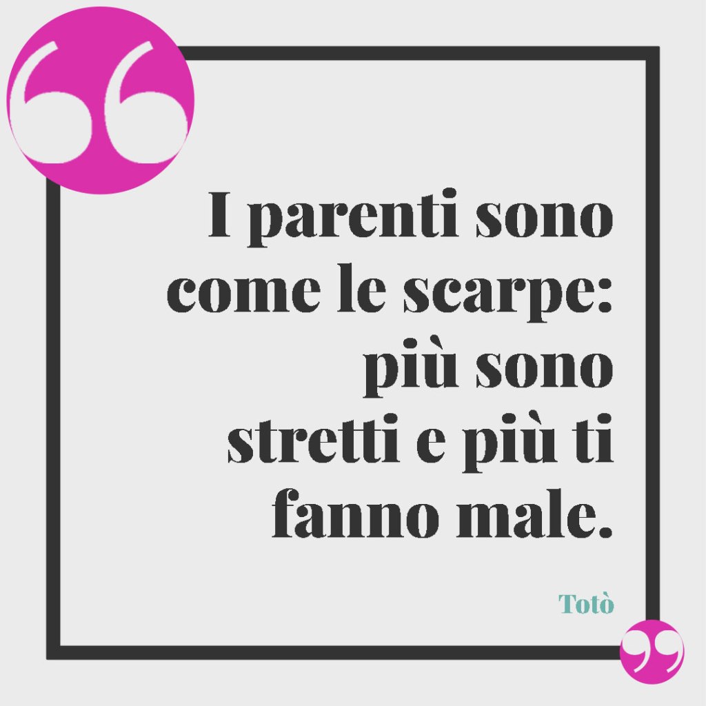Frasi sulla cattiveria dei parenti. I parenti sono come le scarpe: più sono stretti e più ti fanno male. Totò
