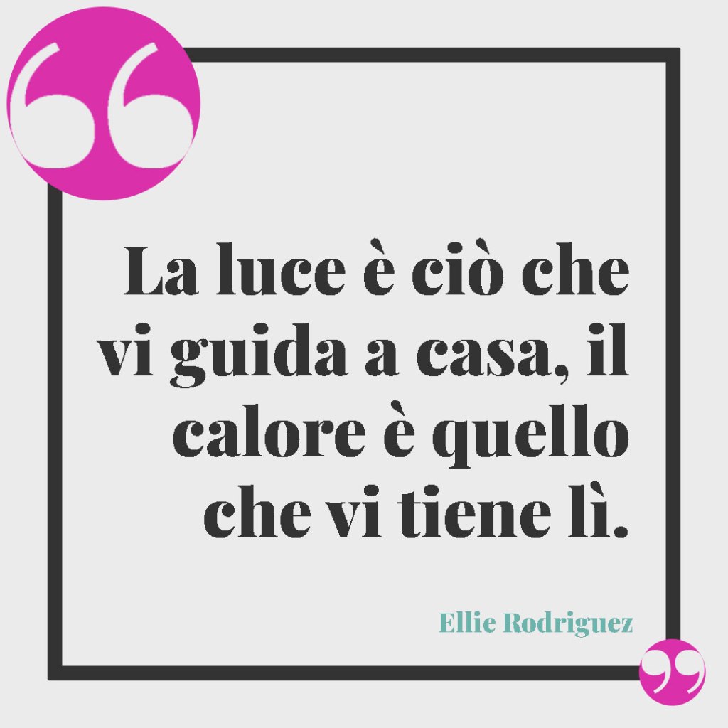 Frasi sulla lontananza della famiglia. La luce è ciò che vi guida a casa, il calore è quello che vi tiene lì. Ellie Rodriguez