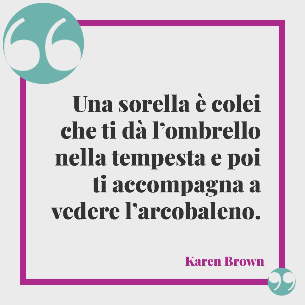 Frasi sulla lontananza della famiglia. Una sorella è colei che ti dà l’ombrello nella tempesta e poi ti accompagna a vedere l’arcobaleno. Karen Brown