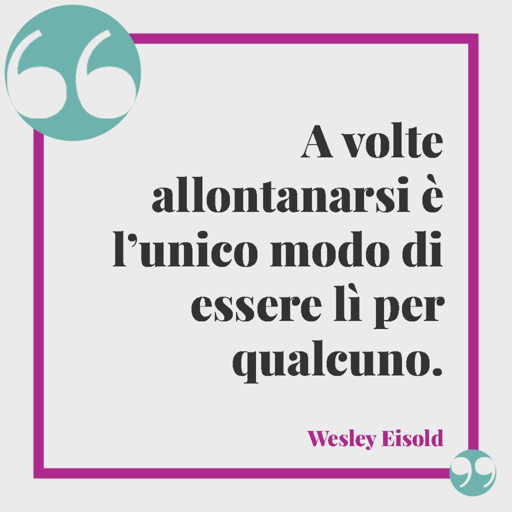 Frasi sulla lontananza della famiglia. A volte allontanarsi è l’unico modo di essere lì per qualcuno. Wesley Eisold
