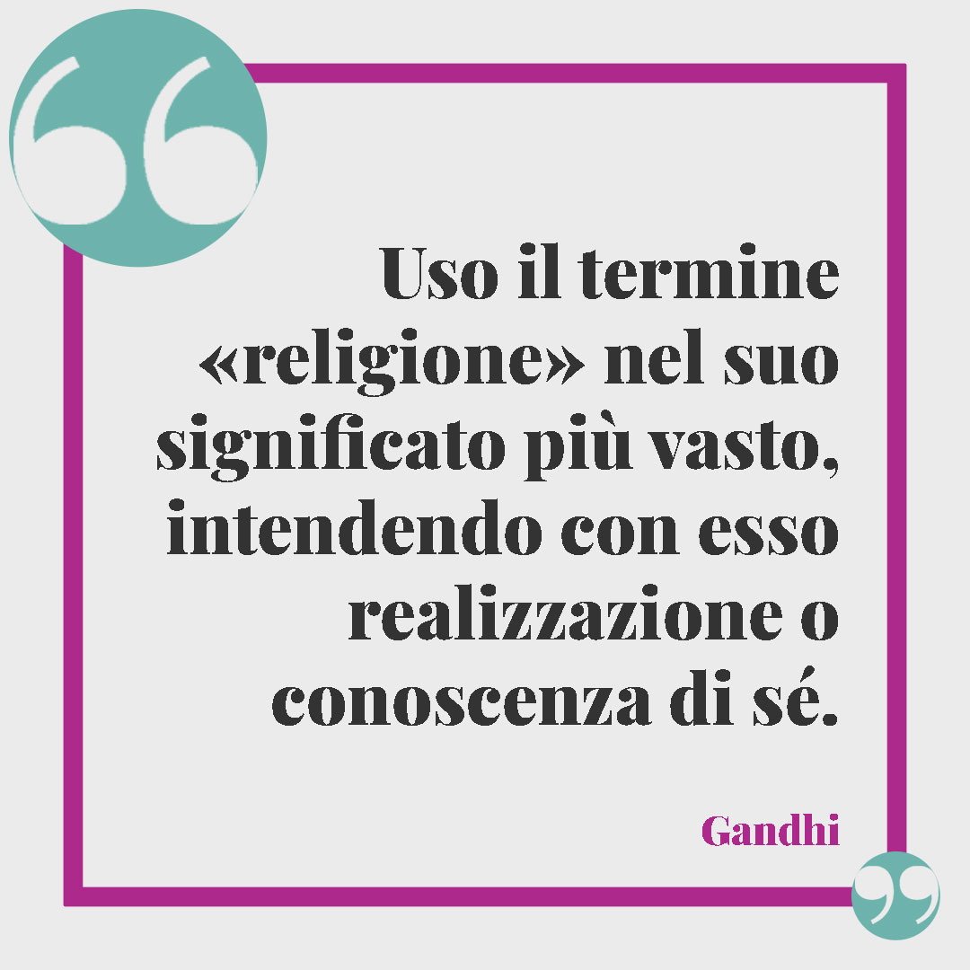 Frasi di Gandhi. Uso il termine «religione» nel suo significato più vasto, intendendo con esso realizzazione o conoscenza di sé. Gandhi