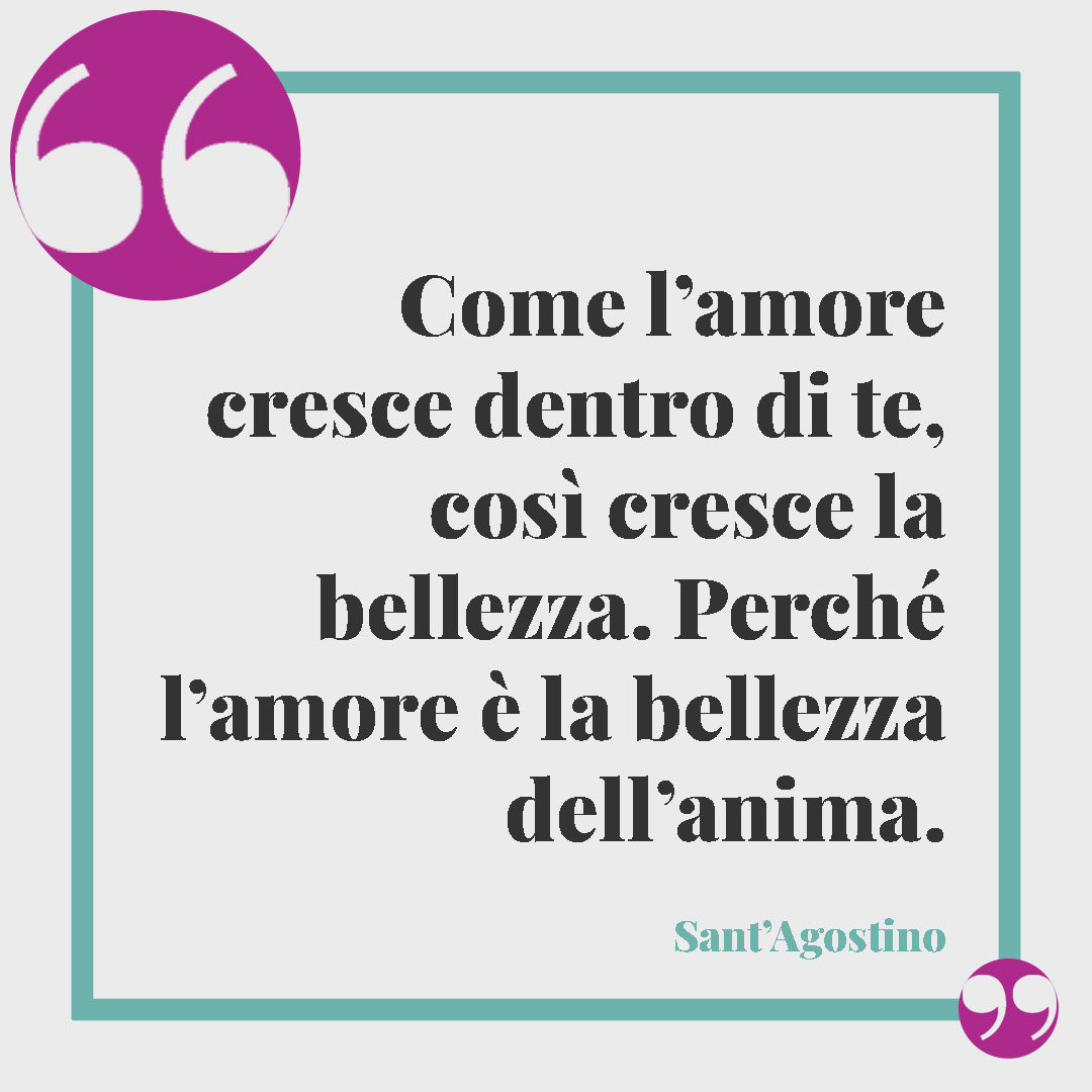 Frasi di Sant'Agostino. Come l’amore cresce dentro di te, così cresce la bellezza. Perché l’amore è la bellezza dell’anima. Sant’Agostino