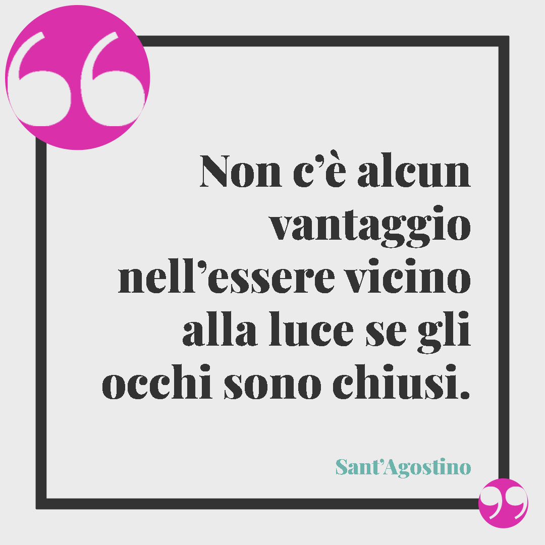Frasi di Sant'Agostino. Non c’è alcun vantaggio nell’essere vicino alla luce se gli occhi sono chiusi. Sant’Agostino
