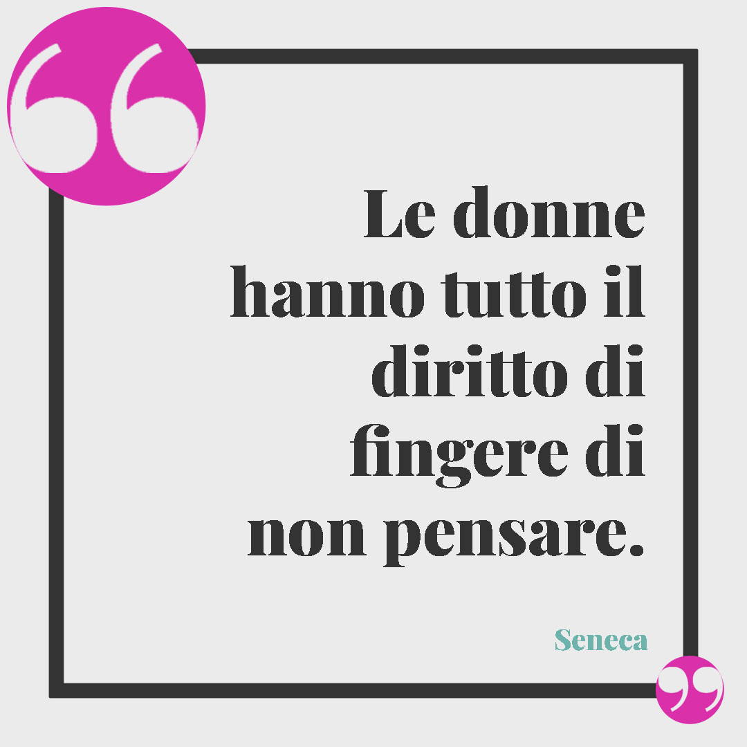 Frasi suggestive di Seneca.Le donne hanno tutto il diritto di fingere di non pensare. Seneca