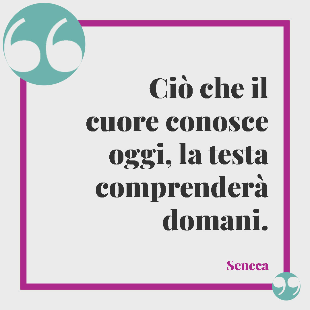 Frasi suggestive di Seneca. Ciò che il cuore conosce oggi, la testa comprenderà domani. Seneca