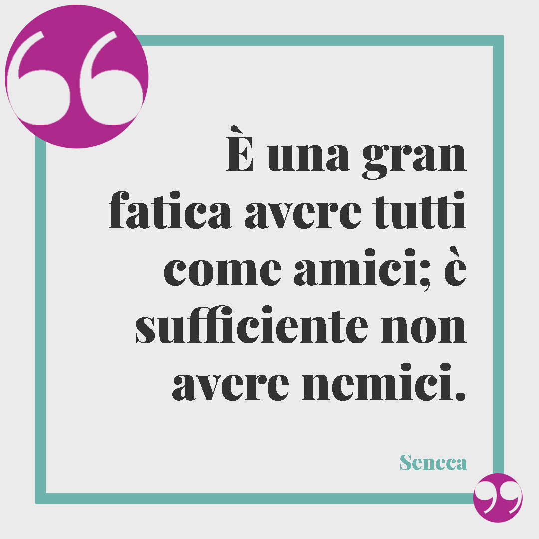 Frasi suggestive di Seneca. È una gran fatica avere tutti come amici; è sufficiente non avere nemici. Seneca