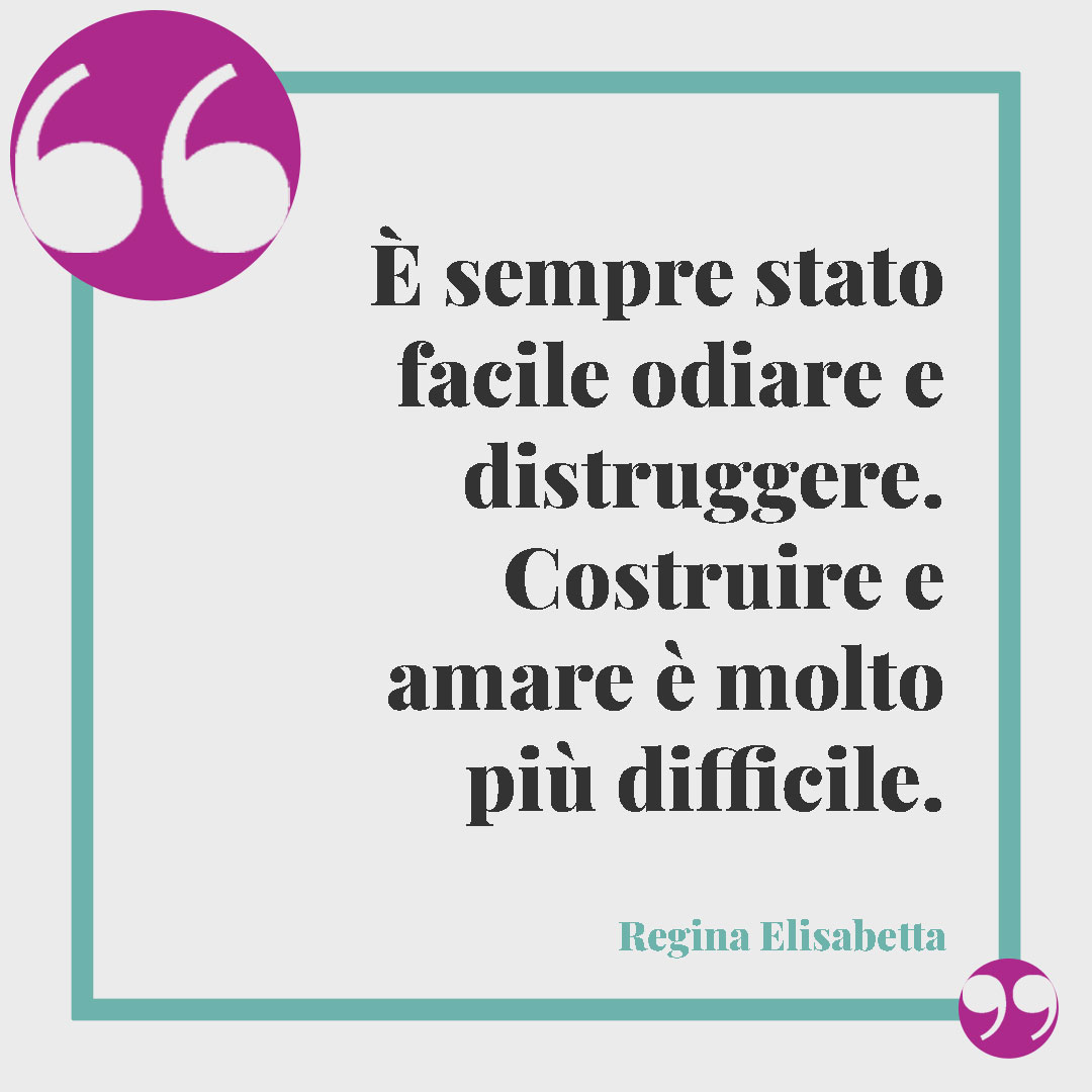 Frasi della Regina Elisabetta. È sempre stato facile odiare e distruggere. Costruire e amare è molto più difficile. Regina Elisabetta