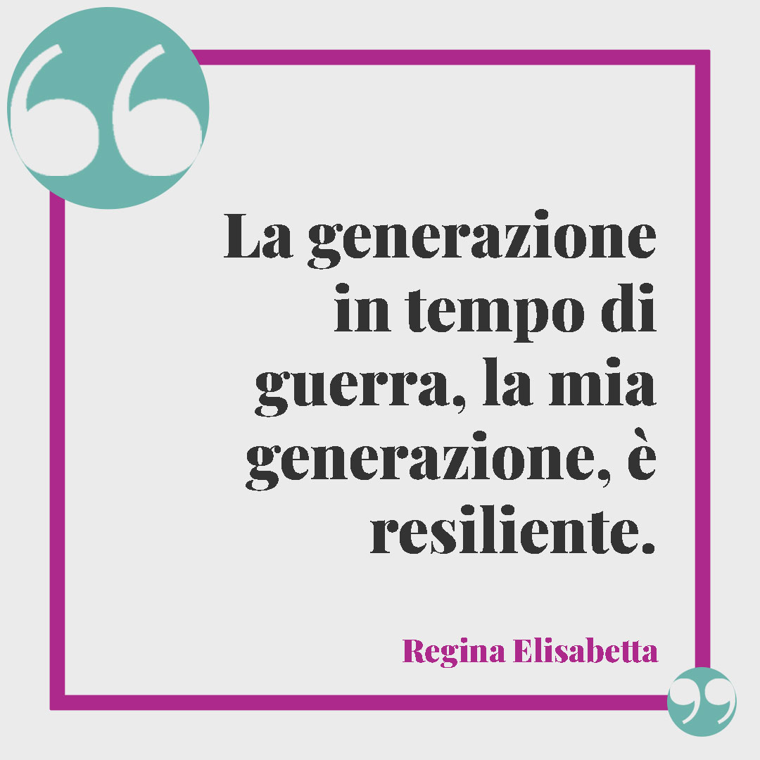 Frasi della Regina Elisabetta. La generazione in tempo di guerra, la mia generazione, è resiliente. Regina Elisabetta