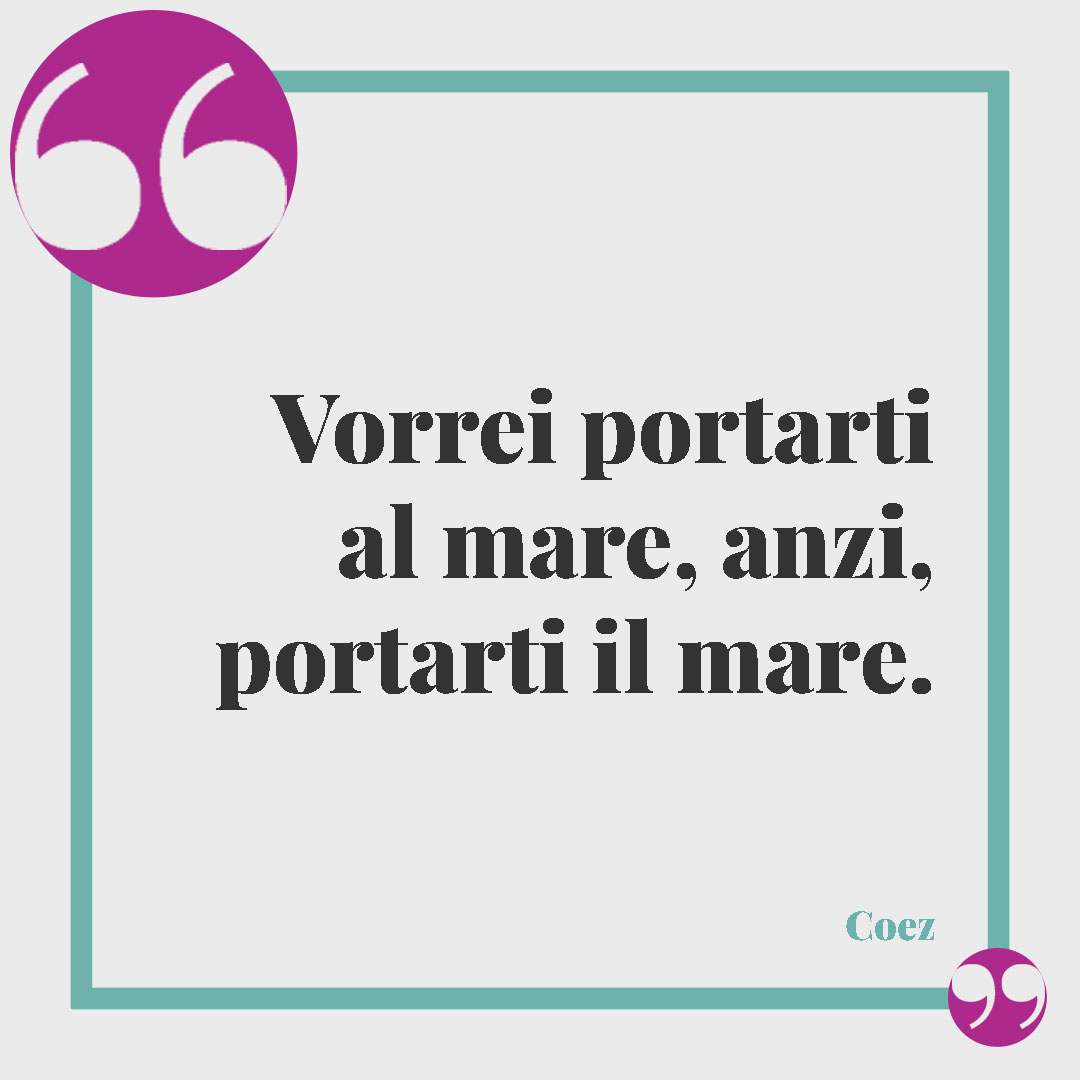 Frasi sul mare. Vorrei portarti al mare, anzi, portarti il mare. (Coez)