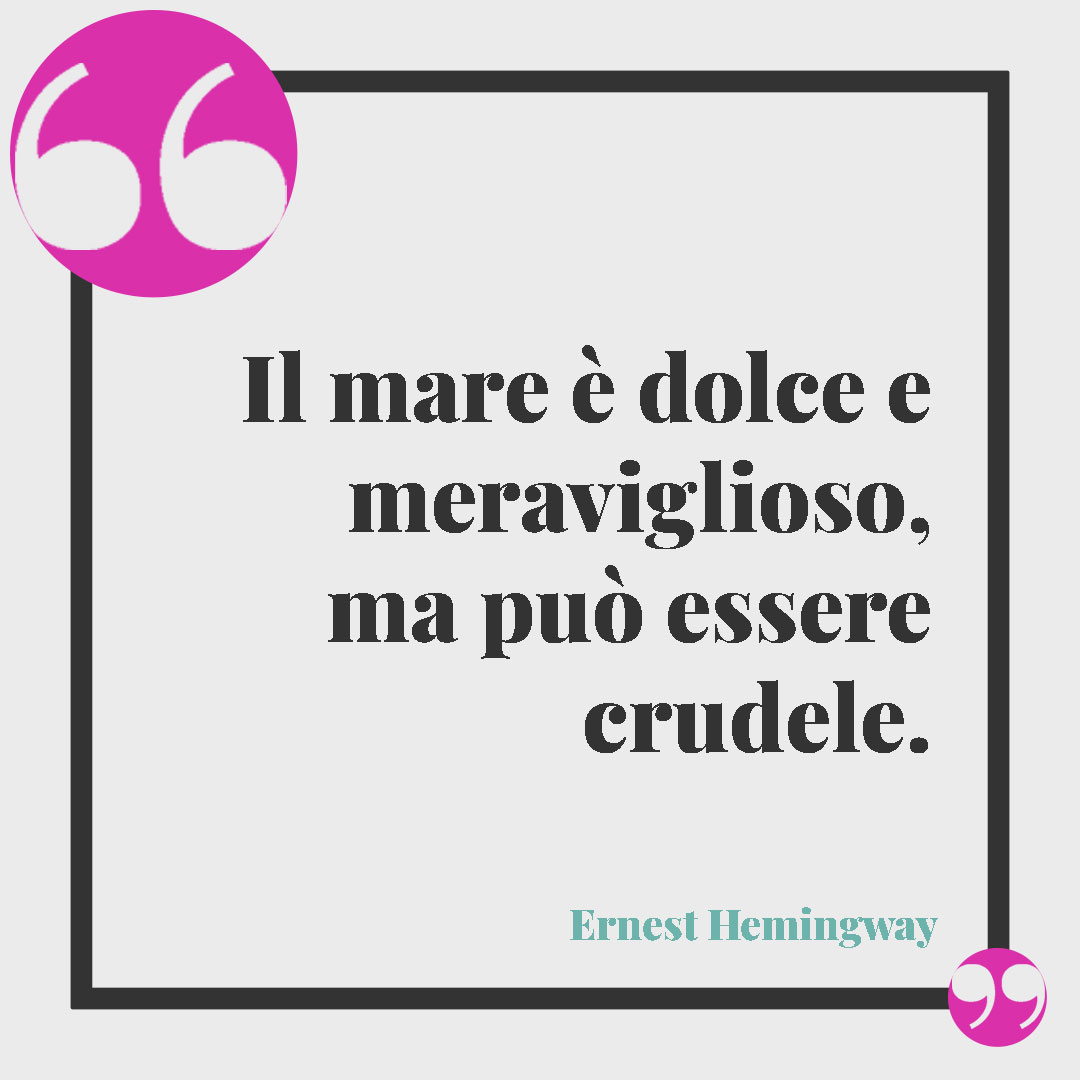 Frasi sul mare. Il mare è dolce e meraviglioso, ma può essere crudele. (Ernest Hemingway)