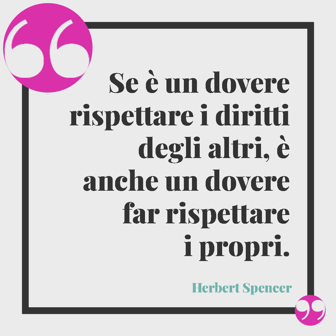 Frasi sul rispetto. Se è un dovere rispettare i diritti degli altri, è anche un dovere far rispettare i propri. (Herbert Spencer)