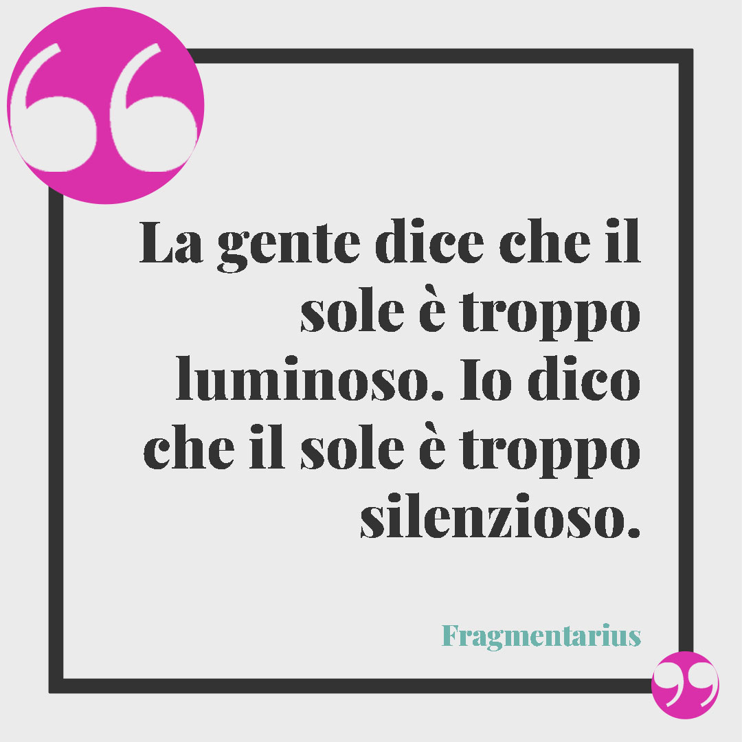Frasi sul sole. La gente dice che il sole è troppo luminoso. Io dico che il sole è troppo silenzioso. (Fragmentarius)