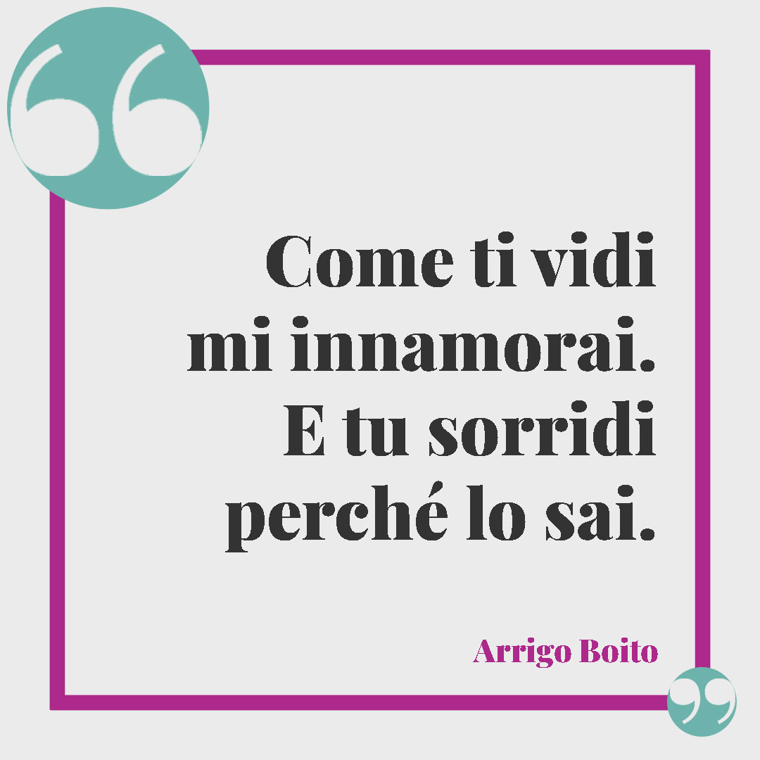 Frasi sul sorriso. Come ti vidi mi innamorai. E tu sorridi perché lo sai. (Arrigo Boito)