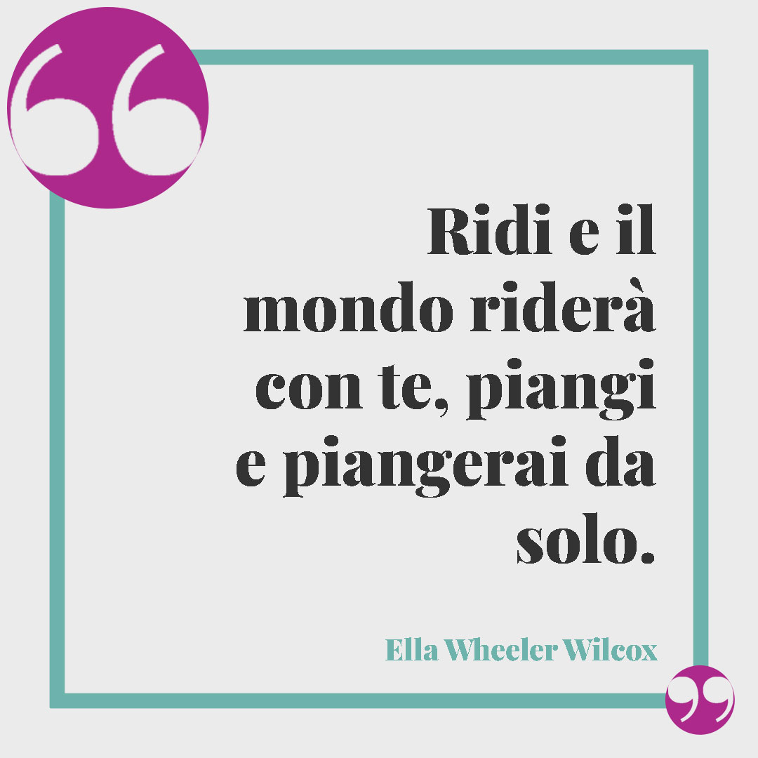 Frasi sul sorriso. Ridi e il mondo riderà con te, piangi e piangerai da solo. (Ella Wheeler Wilcox)