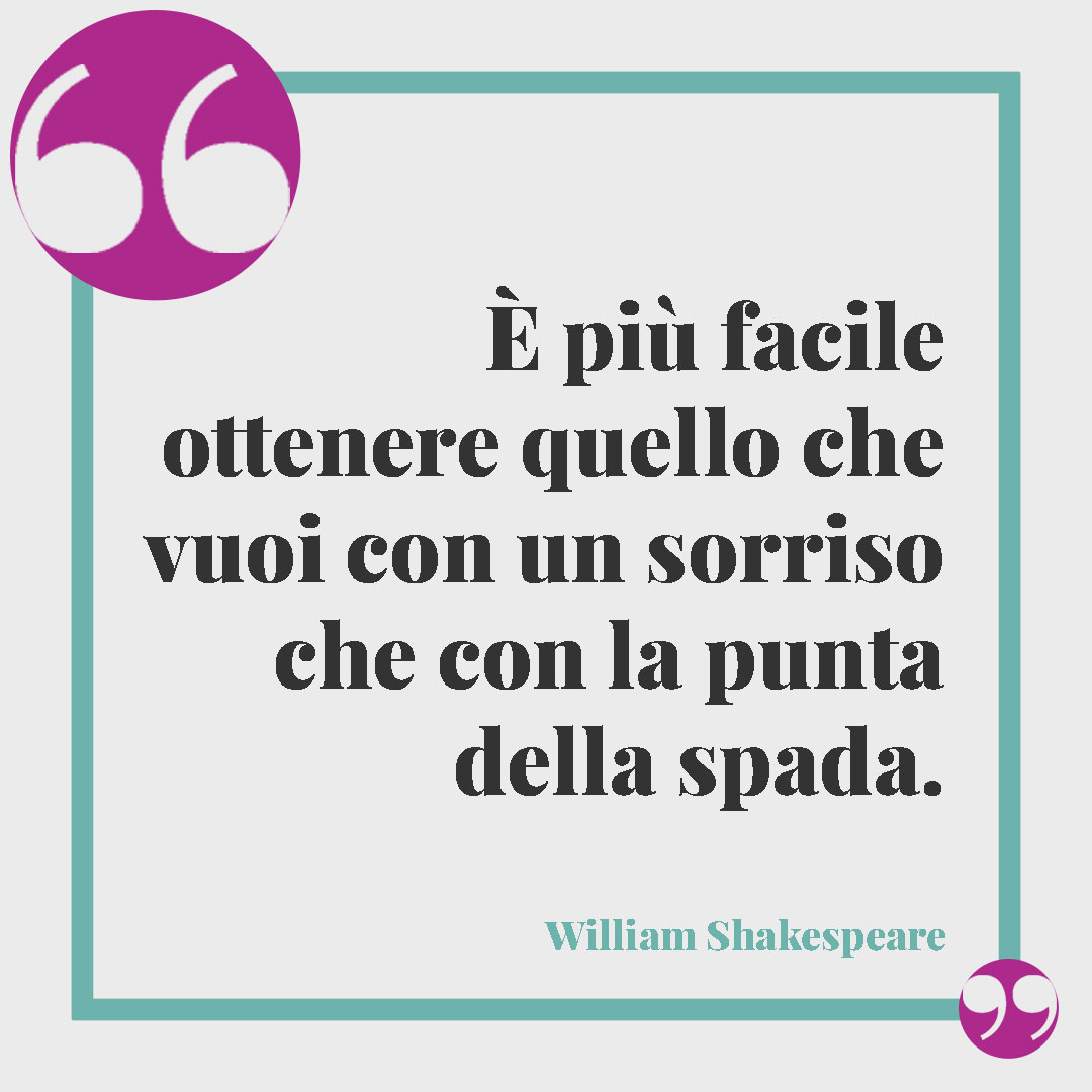 Frasi sul sorriso. È più facile ottenere quello che vuoi con un sorriso che con la punta della spada. (William Shakespeare)