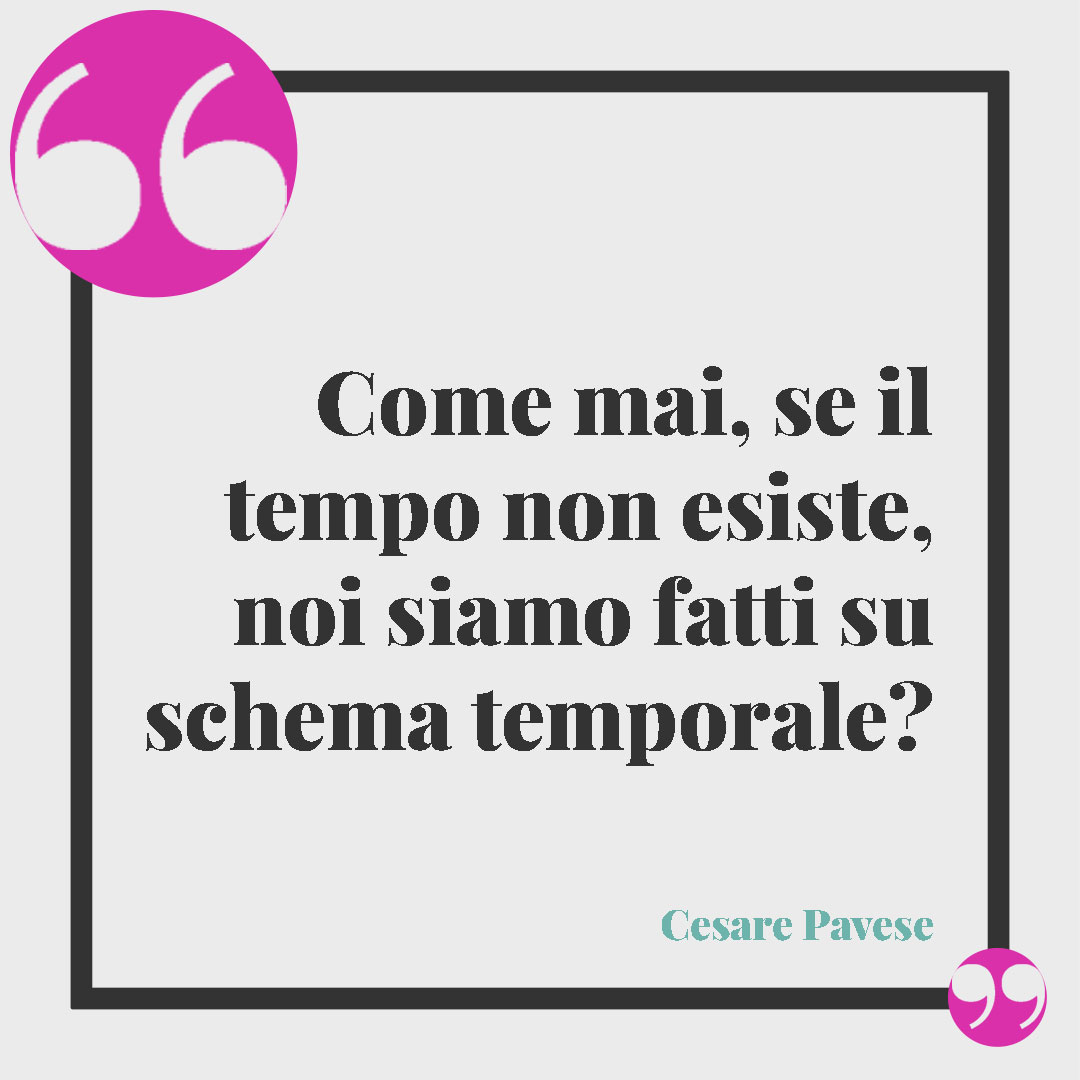 Frasi sul tempo. Come mai, se il tempo non esiste, noi siamo fatti su schema temporale? (Cesare Pavese)