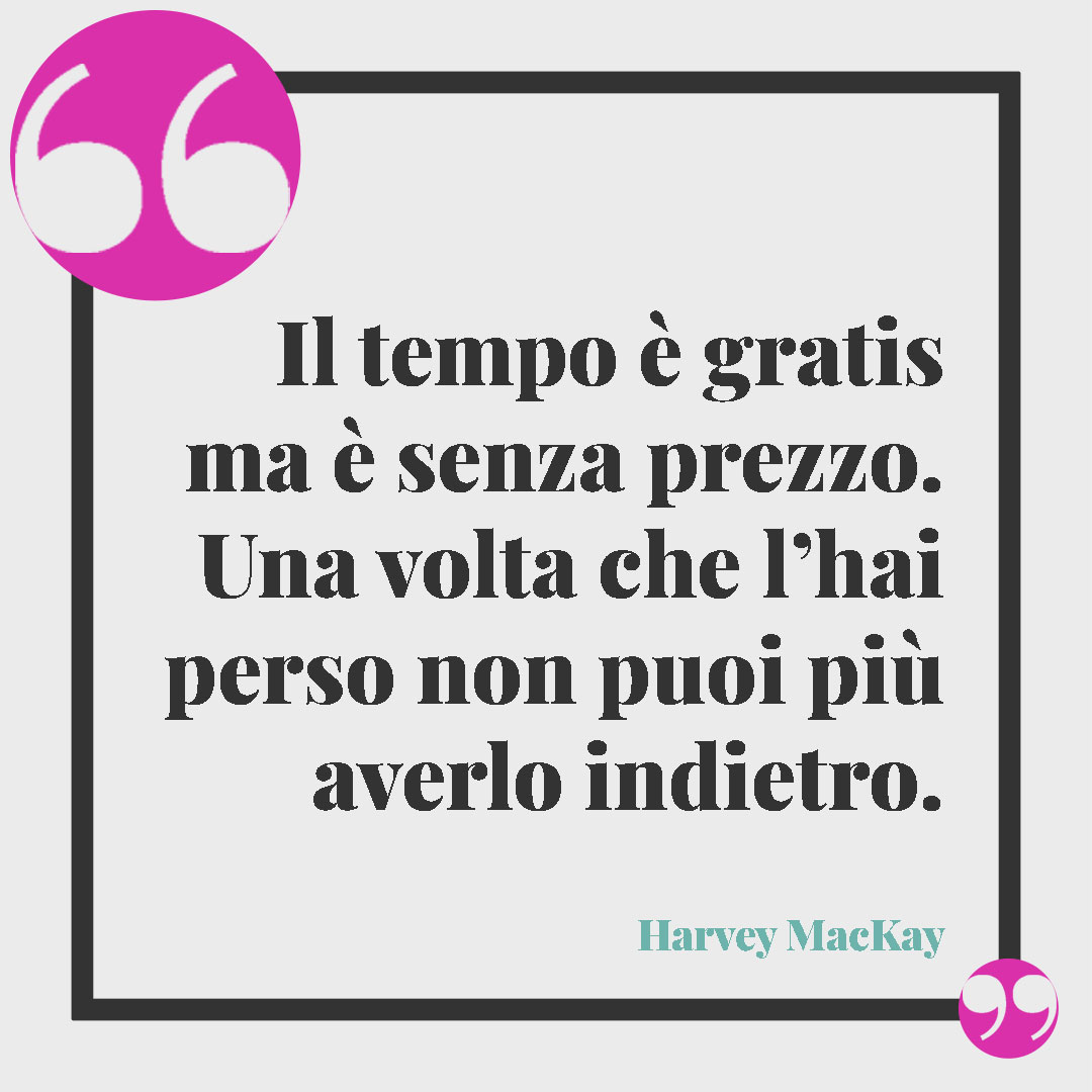 Frasi sul tempo che passa. Il tempo è gratis ma è senza prezzo. Una volta che l’hai perso non puoi più averlo indietro. Harvey MacKay