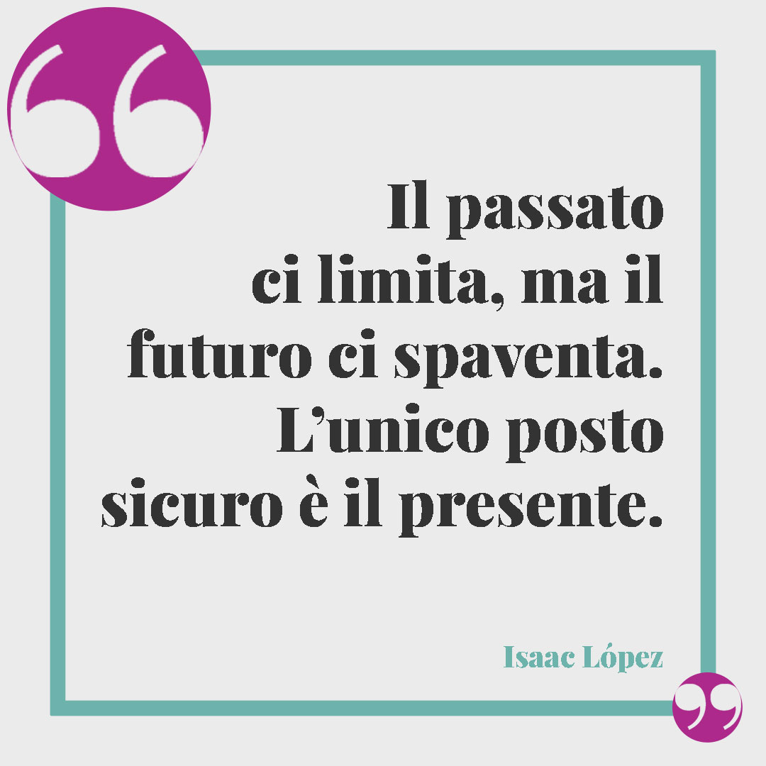 Frasi sul tempo che passa. Il passato ci limita, ma il futuro ci spaventa. L’unico posto sicuro è il presente. (Isaac López)