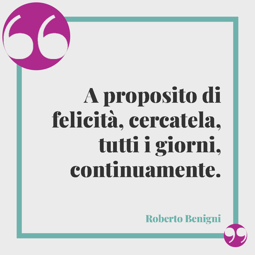 Frasi sul tempo. A proposito di felicità, cercatela, tutti i giorni, continuamente. (Roberto Benigni)