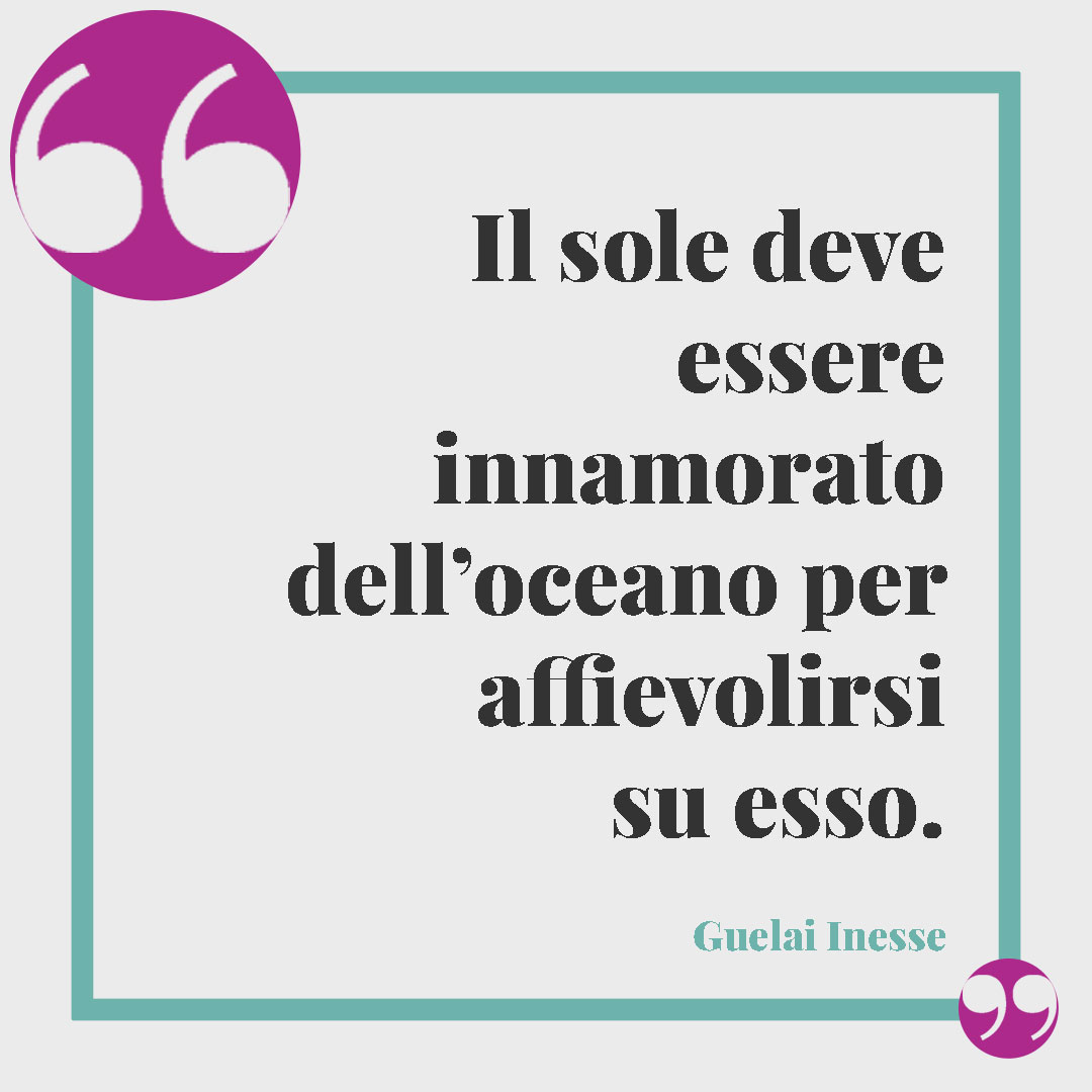 Frasi sul tramonto. Il sole deve essere innamorato dell’oceano per affievolirsi su esso. (Guelai Inesse)