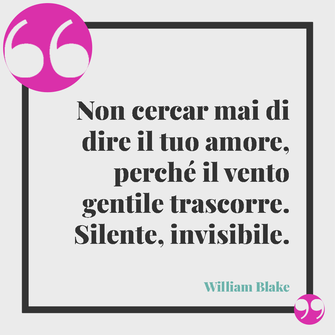 Frasi sul vento. Non cercar mai di dire il tuo amore, perché il vento gentile trascorre. Silente, invisibile. William Blake