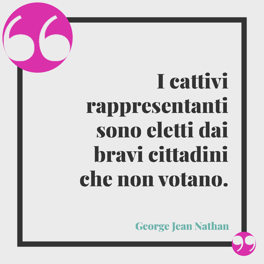 Frasi sul diritto di voto. I cattivi rappresentanti sono eletti dai bravi cittadini che non votano. (George Jean Nathan)