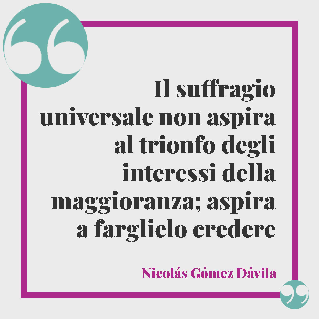 Frasi sul diritto di voto. Il suffragio universale non aspira al trionfo degli interessi della maggioranza; aspira a farglielo credere. (Nicolás Gómez Dávila)