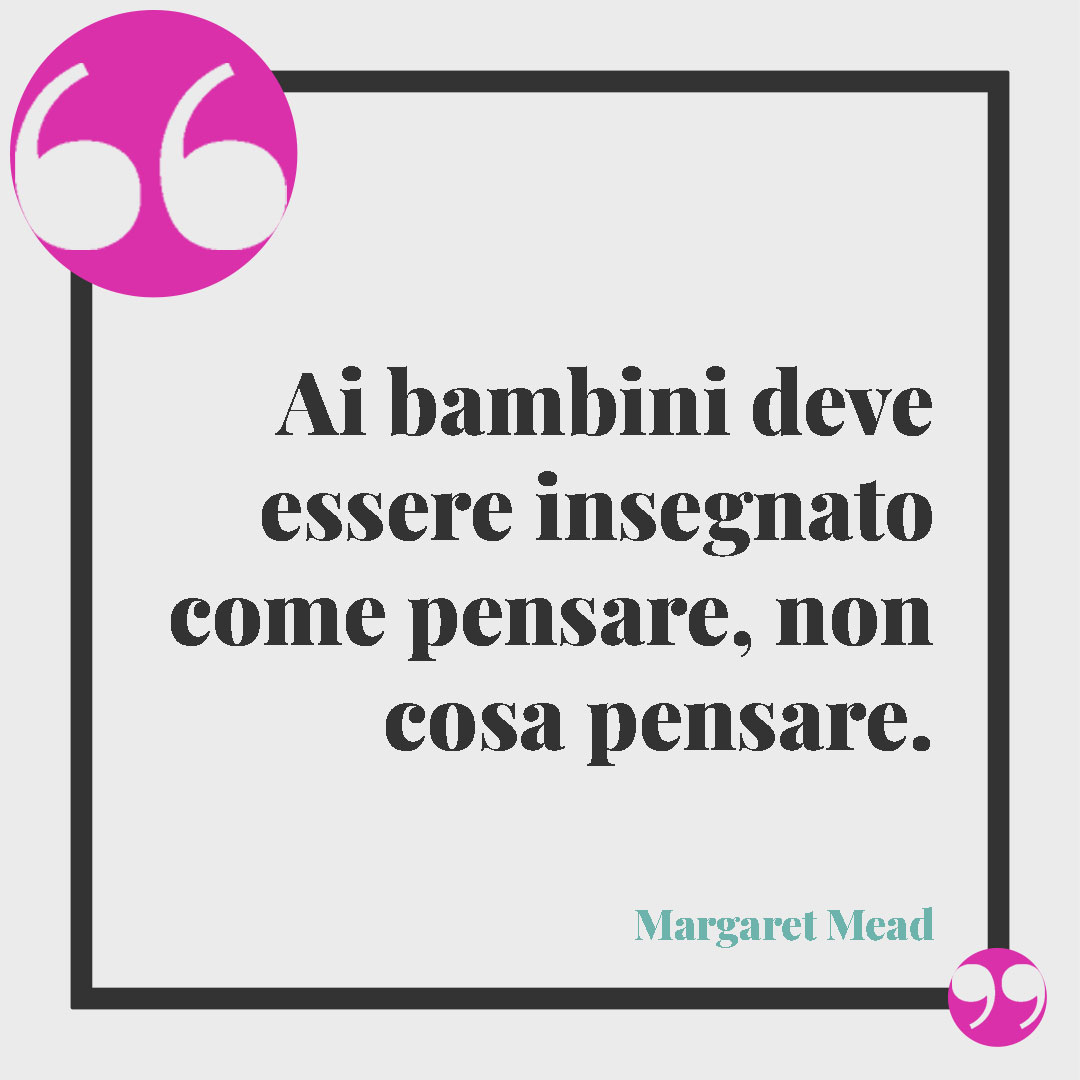 Frasi sulla libertà. Ai bambini deve essere insegnato come pensare, non cosa pensare. (Margaret Mead)