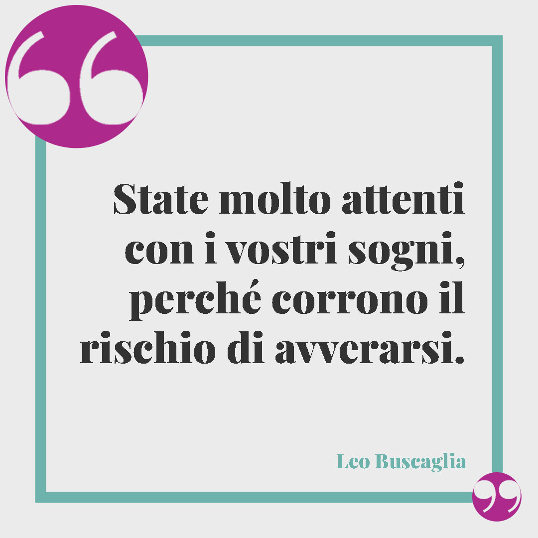 Frasi sui sogni da realizzare. State molto attenti con i vostri sogni, perché corrono il rischio di avverarsi. (Leo Buscaglia)