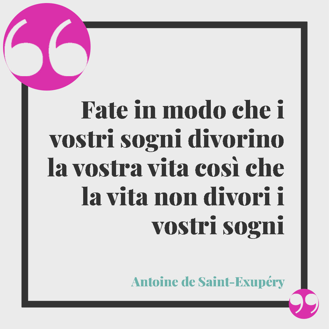 Frasi sui sogni. Fate in modo che i vostri sogni divorino la vostra vita così che la vita non divori i vostri sogni (Antoine de Saint-Exupéry)