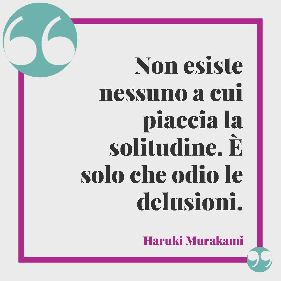 Frasi sulla solitudine. Non esiste nessuno a cui piaccia la solitudine. È solo che odio le delusioni. (Haruki Murakami)