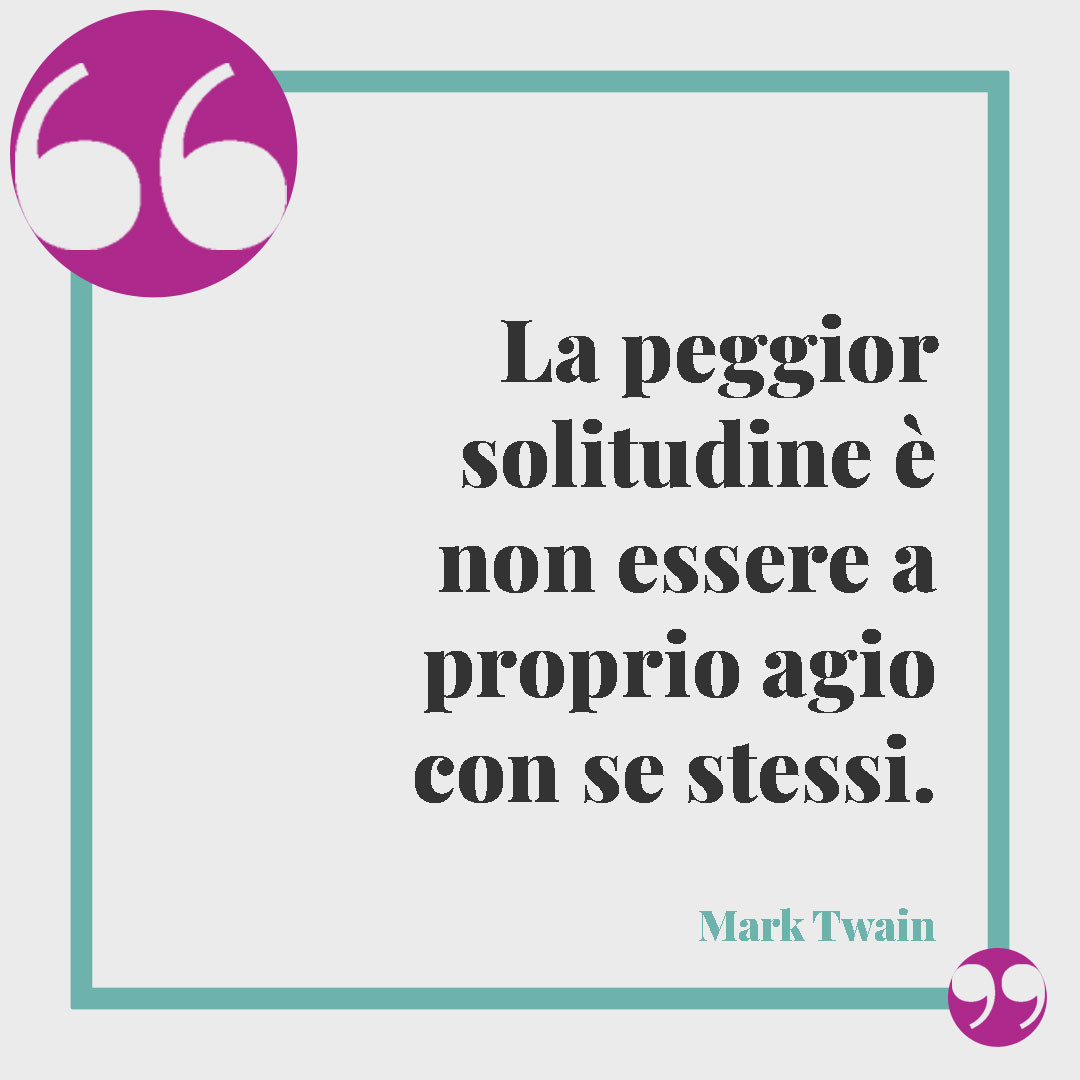 Frasi sulla solitudine. La peggior solitudine è non essere a proprio agio con se stessi. (Mark Twain)