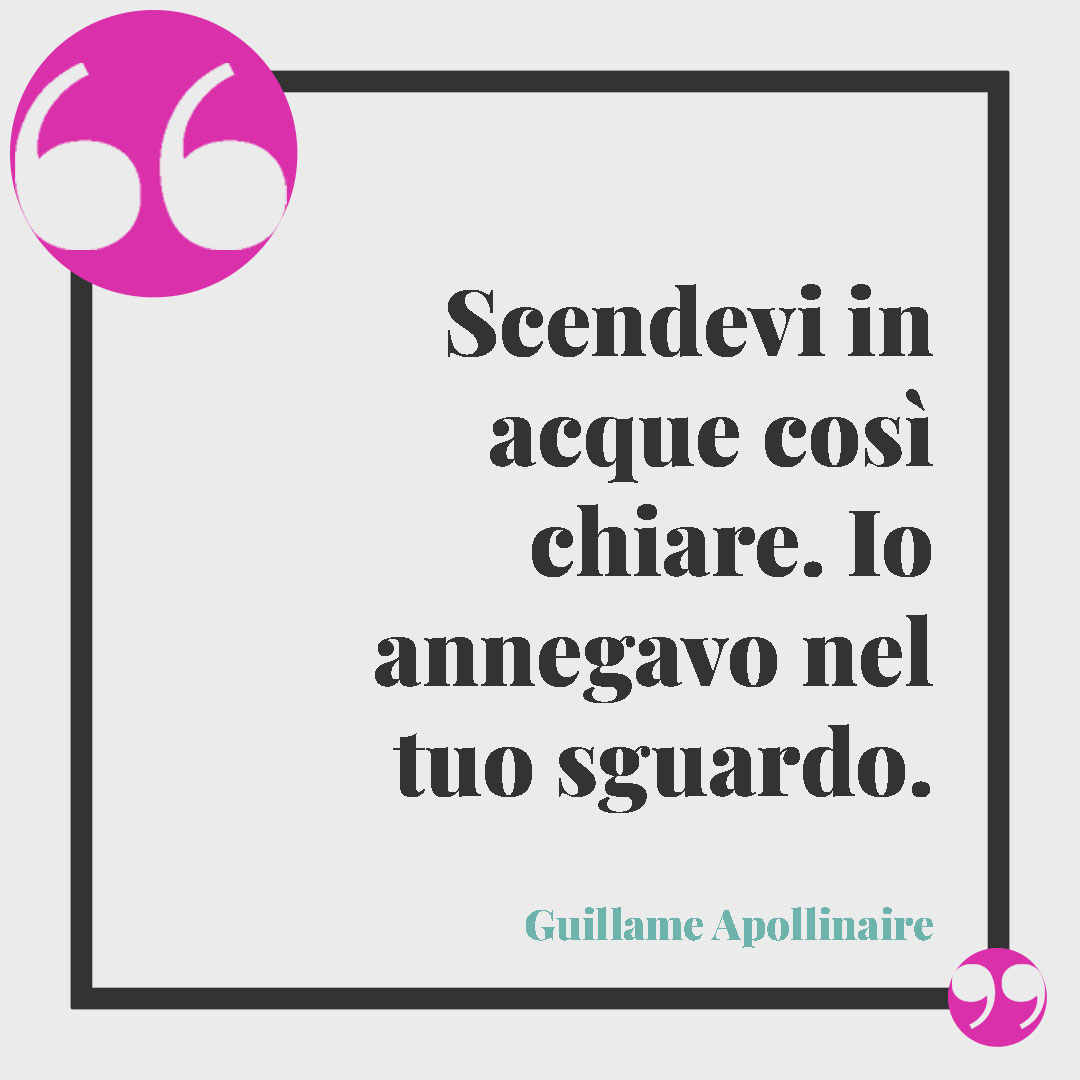 Frasi sullo sguardo. Scendevi in acque così chiare. Io annegavo nel tuo sguardo. (Guillame Apollinaire)