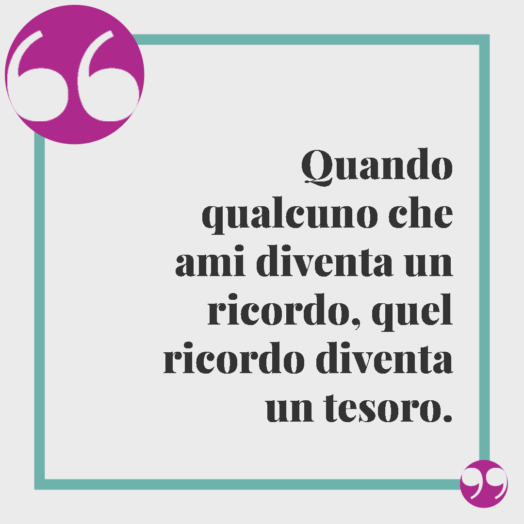 Frasi di condoglianze. Quando qualcuno che ami diventa un ricordo, quel ricordo diventa un tesoro.