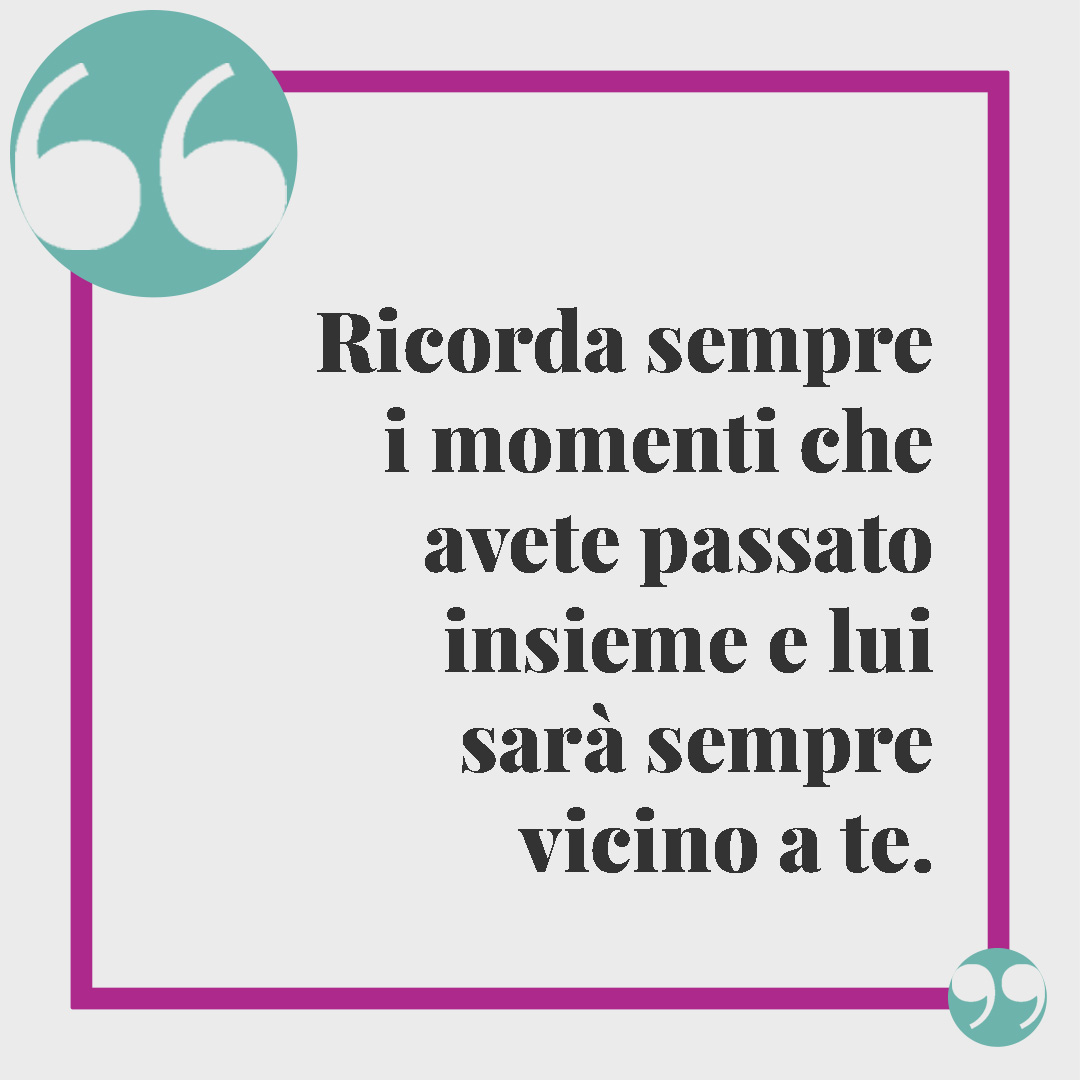 Frasi di condoglianze. Ricorda sempre i momenti che avete passato insieme e lui sarà sempre vicino a te.