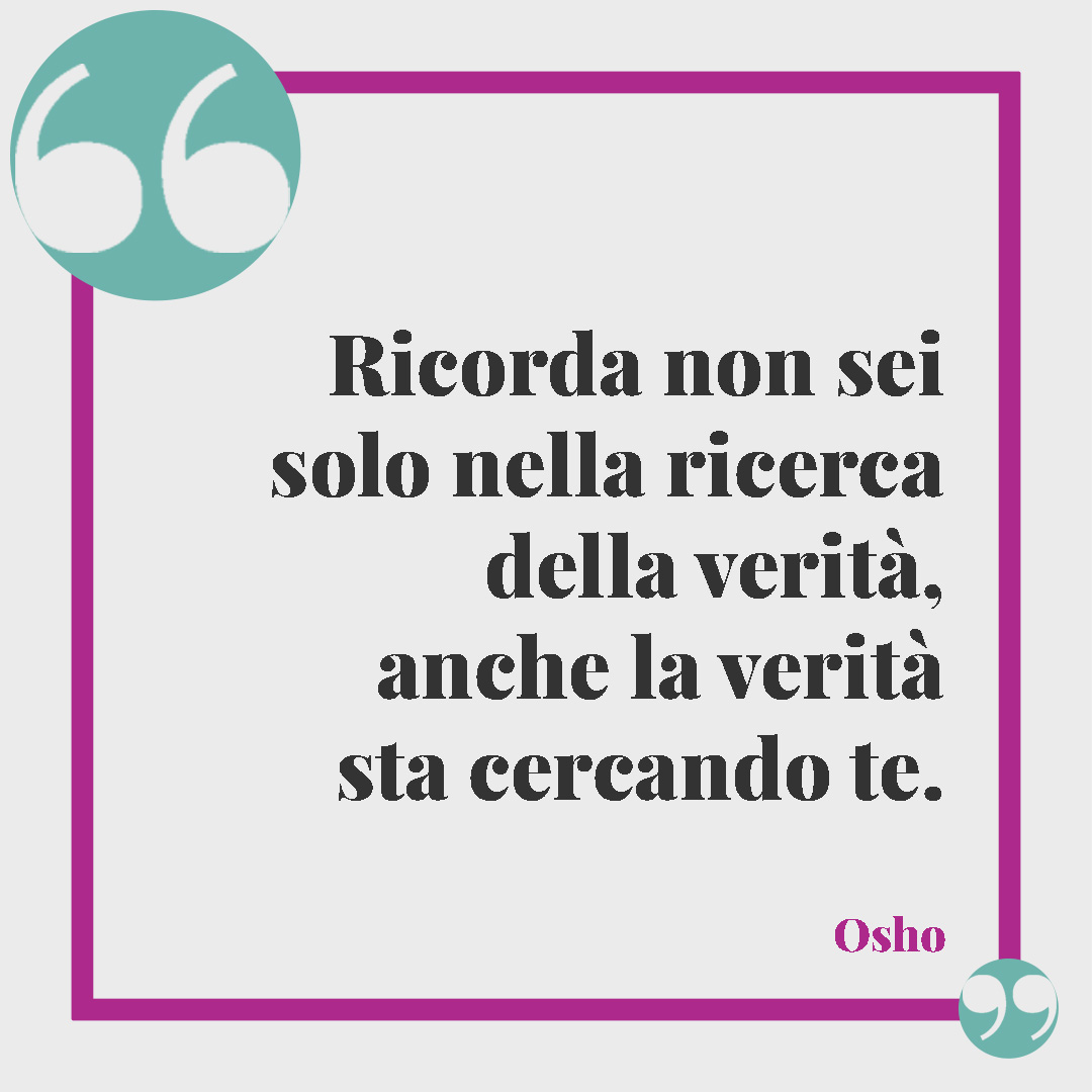 Frasi di Osho. Ricorda non sei solo nella ricerca della verità, anche la verità sta cercando te. Osho