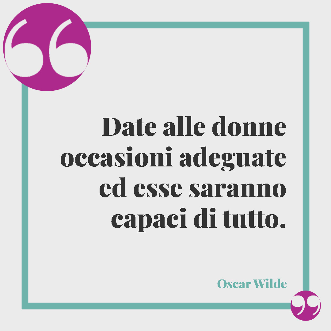 Frasi di Oscar Wilde. Date alle donne occasioni adeguate ed esse saranno capaci di tutto. Oscar Wilde