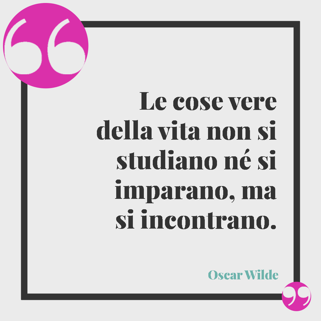 Frasi di Oscar Wilde. Le cose vere della vita non si studiano né si imparano, ma si incontrano. Oscar Wilde