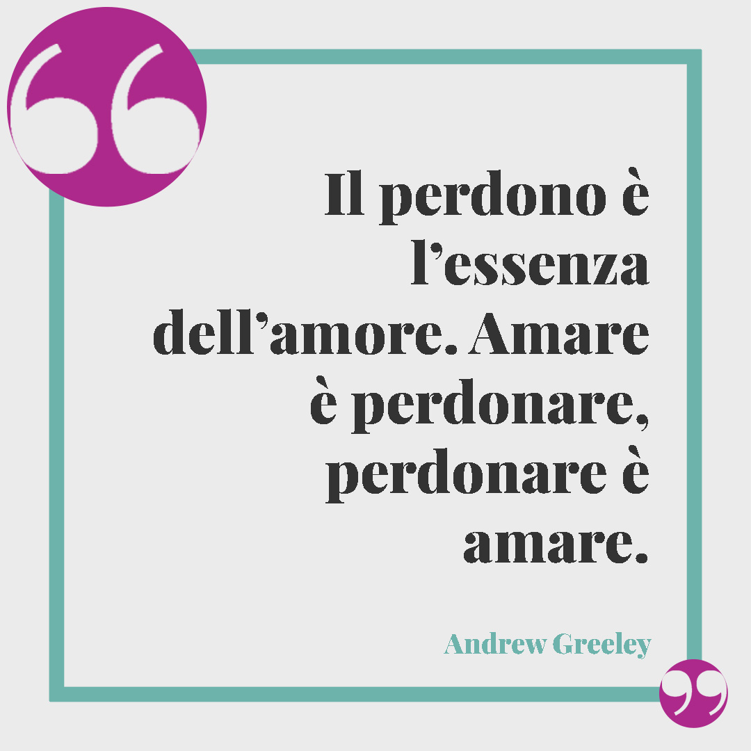 Frasi sul perdono in amore. Il perdono è l’essenza dell’amore. Amare è perdonare, perdonare è amare. (Andrew Greeley)