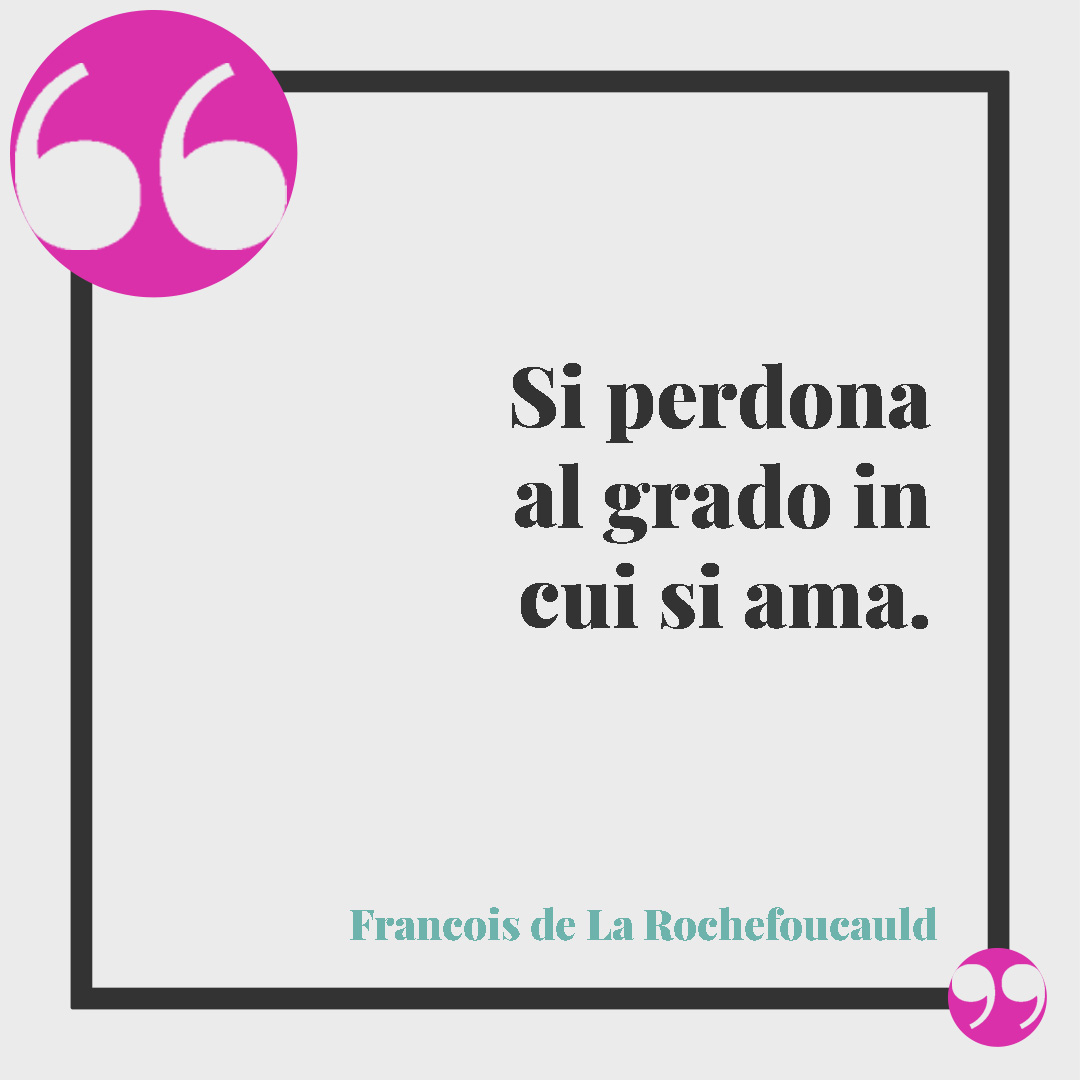Frasi sul perdono in amore. Si perdona al grado in cui si ama. (Francois de La Rochefoucauld)
