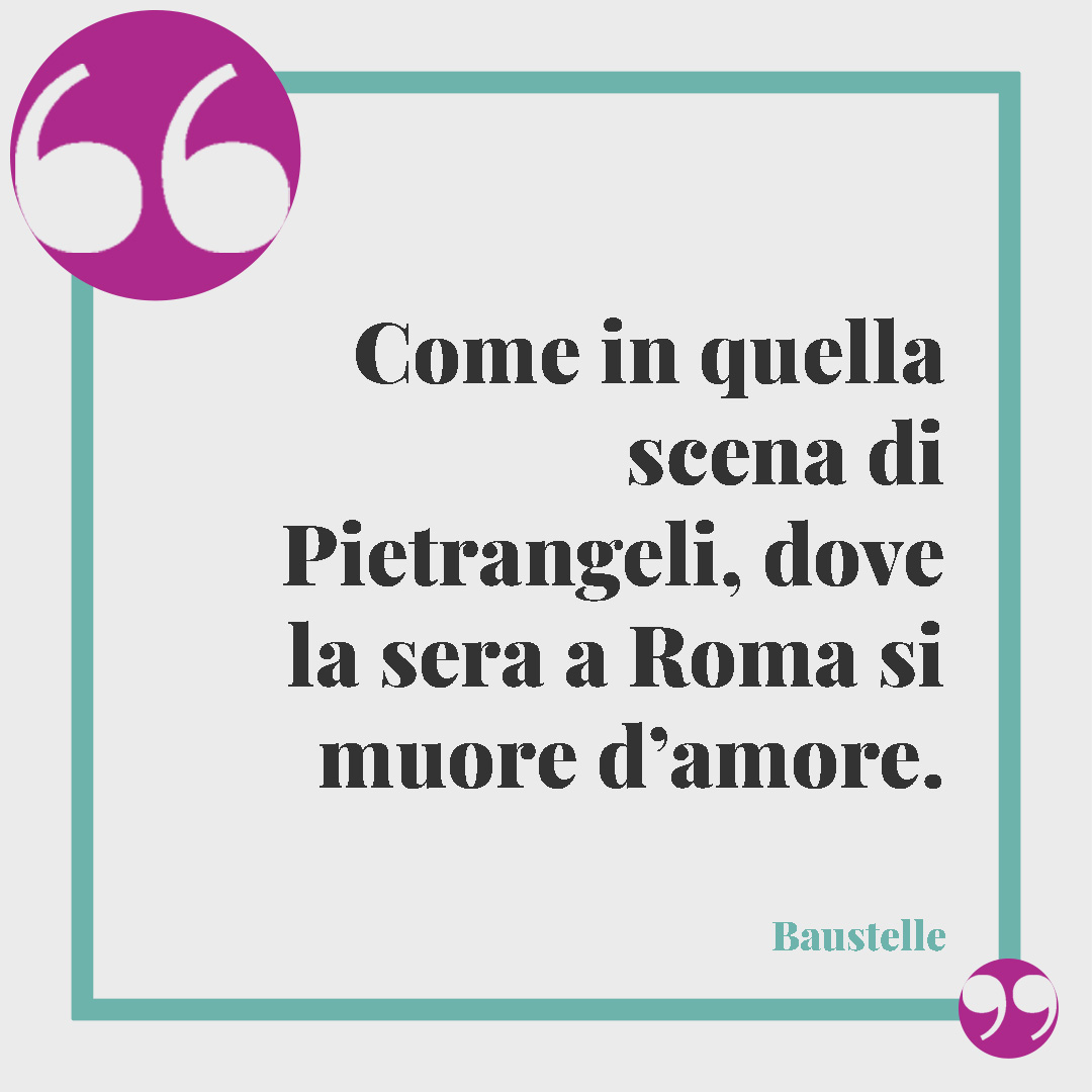 Frasi su Roma. Come in quella scena di Pietrangeli, dove la sera a Roma si muore d’amore. Baustelle