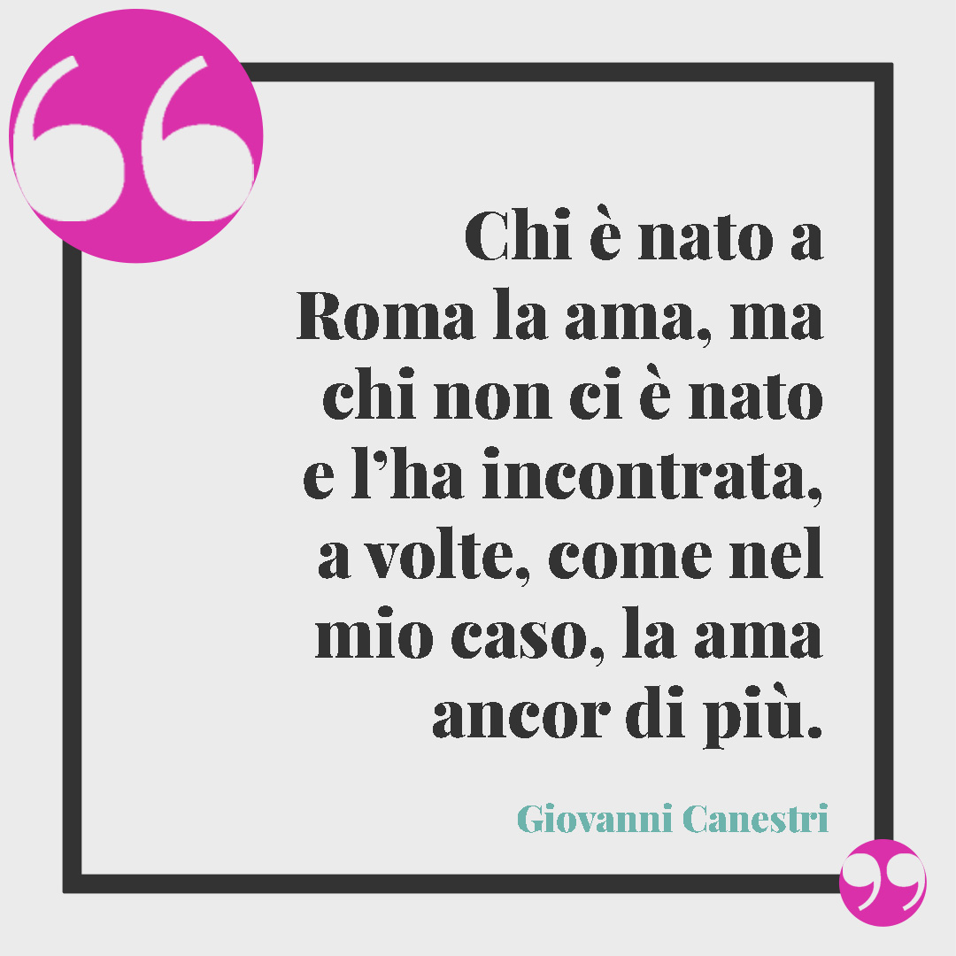 Frasi su Roma.Chi è nato a Roma la ama, ma chi non ci è nato e l’ha incontrata, a volte, come nel mio caso, la ama ancor di più. (Giovanni Canestri)