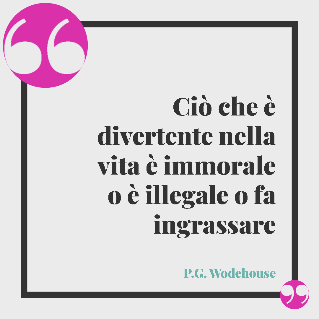 Frasi sulla giustizia. Ciò che è divertente nella vita è immorale o è illegale o fa ingrassare (P.G. Wodehouse).