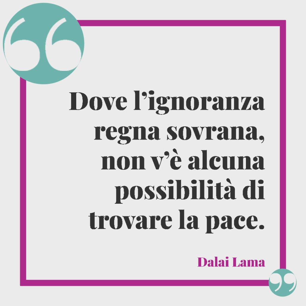 Frasi sulla pace e contro la violenza. Dove l’ignoranza regna sovrana, non v’è alcuna possibilità di trovare la pace. Dalai Lama