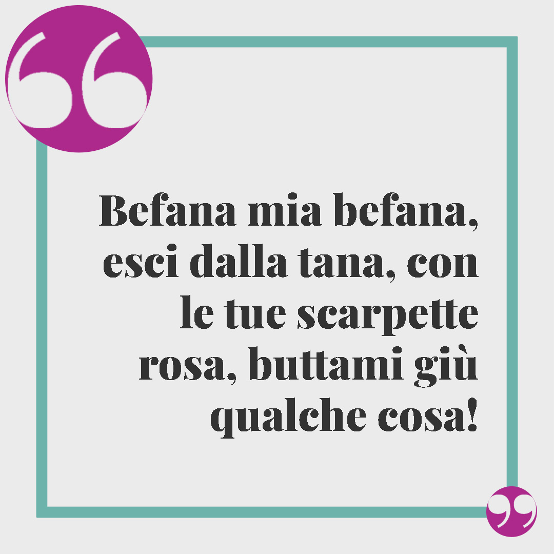 Frasi sulla befana. Befana mia befana, esci dalla tana, con le tue scarpette rosa, buttami giù qualche cosa!