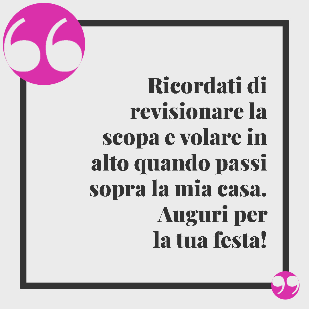 Frasi sulla befana. Ricordati di revisionare la scopa e volare in alto quando passi sopra la mia casa. Auguri per la tua festa!