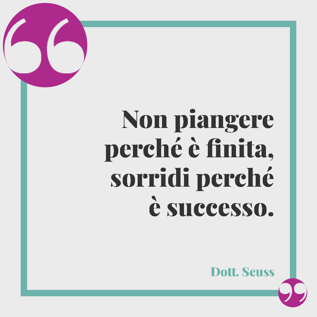 Frasi brevi sulla vita. Non piangere perché è finita, sorridi perché è successo. (Dott. Seuss)
